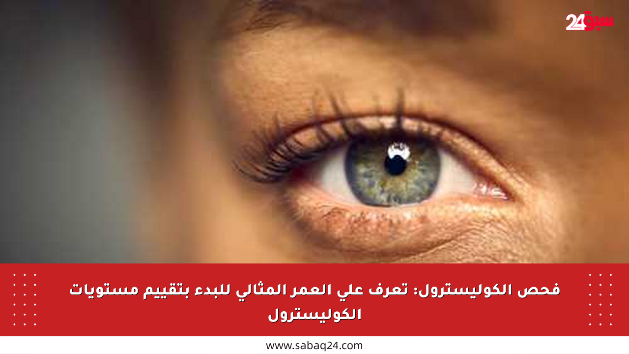 فحص الكوليسترول: تعرف على العمر المثالي للبدء بتقييم مستويات الكوليسترول